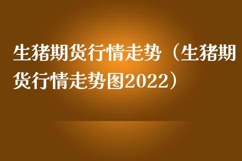 生猪期货行情走势（生猪期货行情走势图2022）_https://www.londai.com_期货投资_第1张