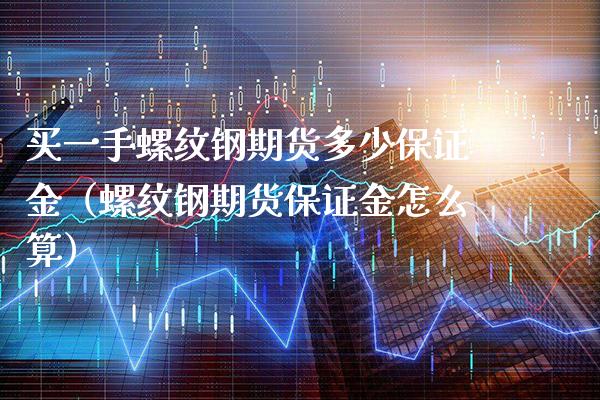 买一手螺纹钢期货多少保证金（螺纹钢期货保证金怎么算）_https://www.londai.com_期货投资_第1张