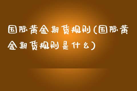 国际黄金期货规则(国际黄金期货规则是什么)_https://www.londai.com_其他投资_第1张