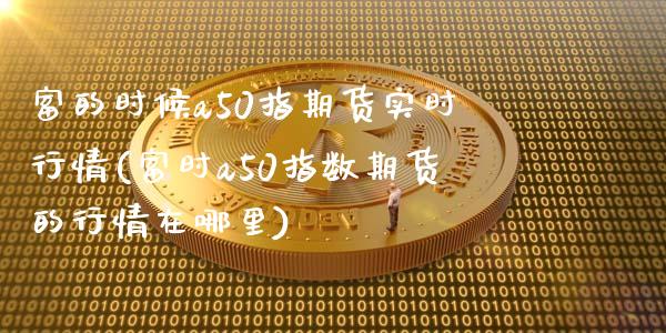 富的时候a50指期货实时行情(富时a50指数期货的行情在哪里)_https://www.londai.com_期货投资_第1张