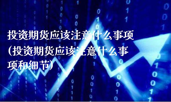 投资期货应该注意什么事项(投资期货应该注意什么事项和细节)_https://www.londai.com_期货投资_第1张