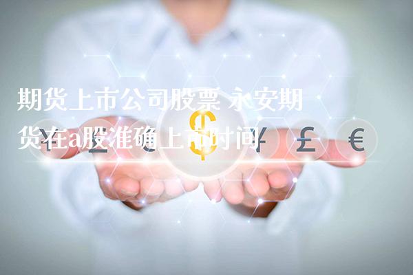 期货上市公司股票 永安期货在a股准确上市时间_https://www.londai.com_期货投资_第1张