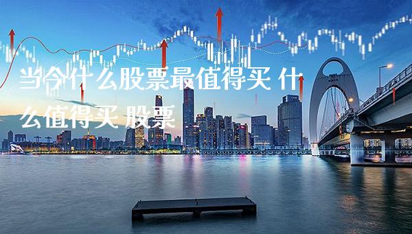 当今什么股票最值得买 什么值得买 股票_https://www.londai.com_股票投资_第1张