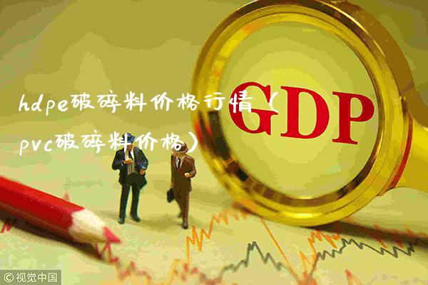 hdpe破碎料价格行情（pvc破碎料价格）_https://www.londai.com_期货投资_第1张