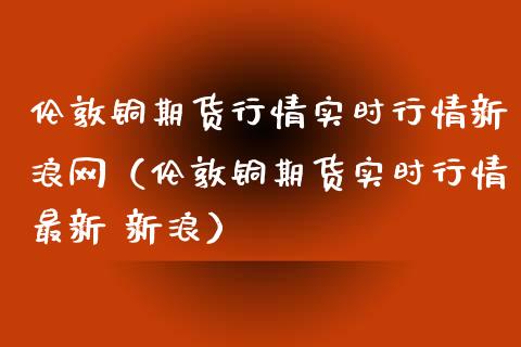 伦敦铜期货行情实时行情新浪网（伦敦铜期货实时行情最新 新浪）_https://www.londai.com_期货投资_第1张