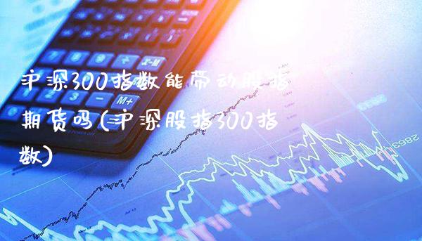 沪深300指数能带动股指期货吗(沪深股指300指数)_https://www.londai.com_期货投资_第1张