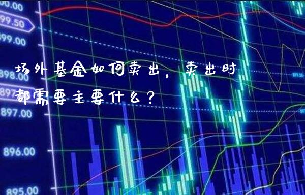 场外基金如何卖出，卖出时都需要主要什么？_https://www.londai.com_基金理财_第1张