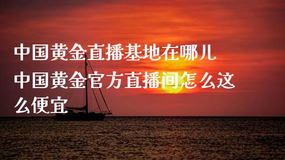 中国黄金直播基地在哪儿 中国黄金官方直播间怎么这么便宜_https://www.londai.com_期货投资_第1张