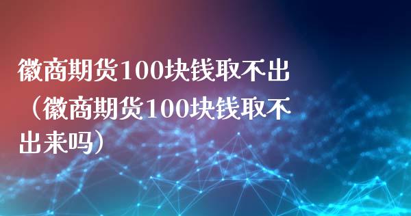 徽商期货100块钱取不出（徽商期货100块钱取不出来吗）_https://www.londai.com_期货投资_第1张