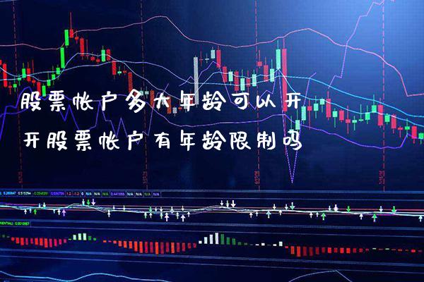 股票帐户多大年龄可以开 开股票帐户有年龄限制吗_https://www.londai.com_股票投资_第1张