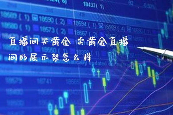 直播间买黄金 卖黄金直播间的展示架怎么样_https://www.londai.com_期货投资_第1张