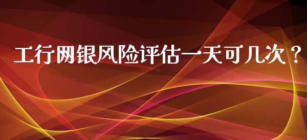 工行网银风险评估一天可几次？_https://www.londai.com_保险理财_第1张