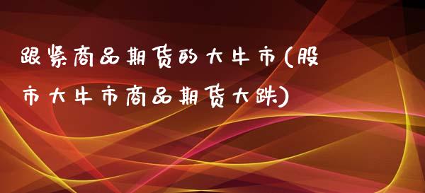 跟紧商品期货的大牛市(股市大牛市商品期货大跌)_https://www.londai.com_期货投资_第1张