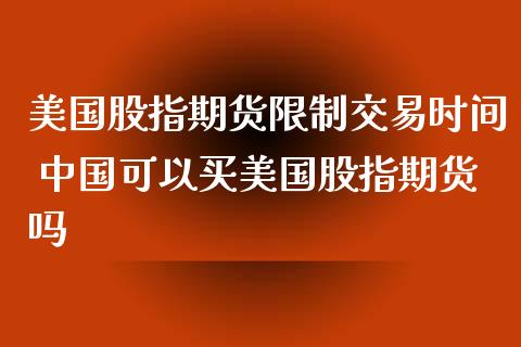 美国股指期货限制交易时间 中国可以买美国股指期货吗_https://www.londai.com_期货投资_第1张