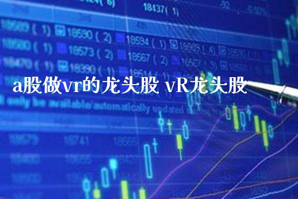 a股做vr的龙头股 vR龙头股_https://www.londai.com_股票投资_第1张