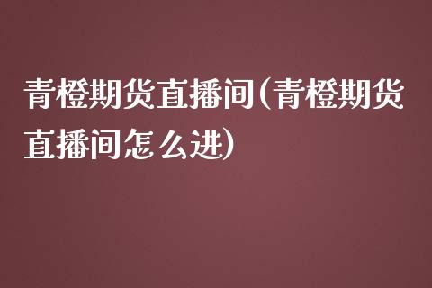 青橙期货直播间(青橙期货直播间怎么进)_https://www.londai.com_期货投资_第1张