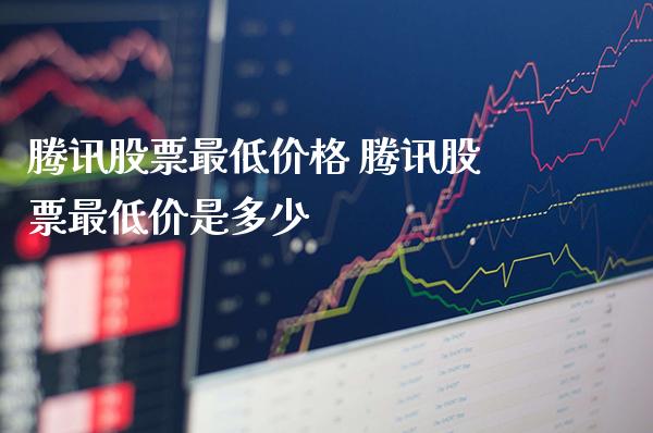 腾讯股票最低价格 腾讯股票最低价是多少_https://www.londai.com_股票投资_第1张