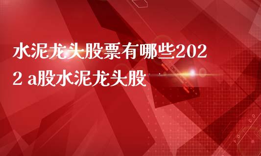 水泥龙头股票有哪些2022 a股水泥龙头股_https://www.londai.com_股票投资_第1张