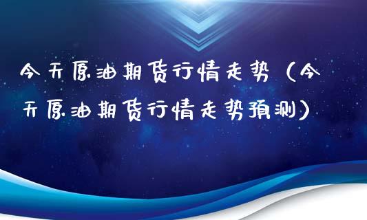 今天原油期货行情走势（今天原油期货行情走势预测）_https://www.londai.com_期货投资_第1张