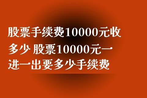 股票手续费10000元收多少 股票10000元一进一出要多少手续费_https://www.londai.com_股票投资_第1张