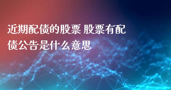 近期配债的股票 股票有配债公告是什么意思_https://www.londai.com_股票投资_第1张