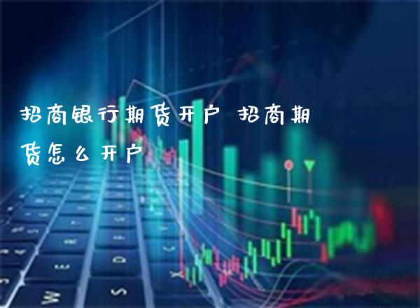 招商银行期货开户 招商期货怎么开户_https://www.londai.com_期货投资_第1张