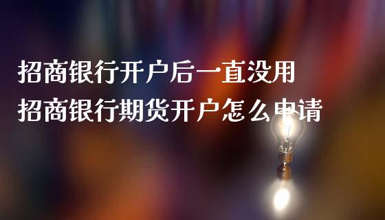 招商银行开户后一直没用 招商银行期货开户怎么申请_https://www.londai.com_期货投资_第1张