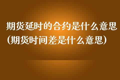 期货延时的合约是什么意思(期货时间差是什么意思)_https://www.londai.com_期货投资_第1张