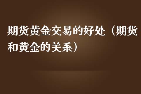 期货黄金交易的好处（期货和黄金的关系）_https://www.londai.com_期货投资_第1张