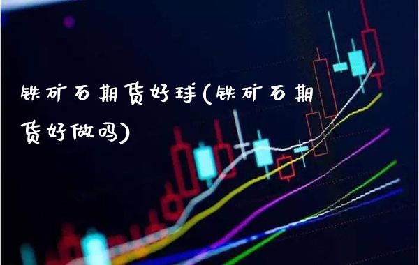 铁矿石期货好球(铁矿石期货好做吗)_https://www.londai.com_期货投资_第1张