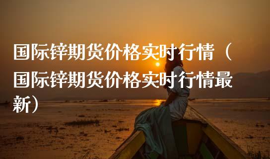 国际锌期货价格实时行情（国际锌期货价格实时行情最新）_https://www.londai.com_期货投资_第1张