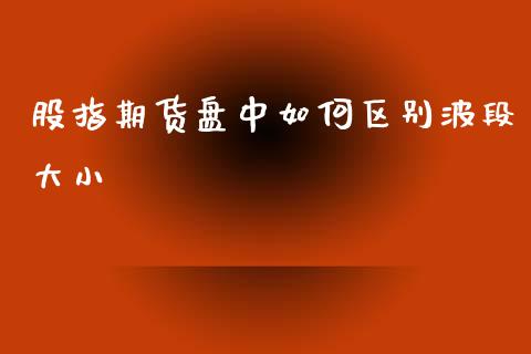 股指期货盘中如何区别波段大小_https://www.londai.com_期货投资_第1张