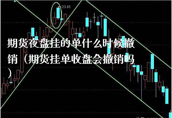 期货夜盘挂的单什么时候撤销（期货挂单收盘会撤销吗）_https://www.londai.com_期货投资_第1张