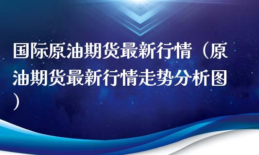 国际原油期货最新行情（原油期货最新行情走势分析图）_https://www.londai.com_期货投资_第1张