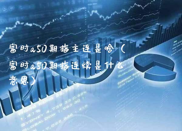 富时a50期指主连是啥（富时a50期指连续是什么意思）_https://www.londai.com_期货投资_第1张