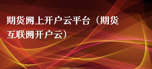 期货网上开户云平台（期货互联网开户云）_https://www.londai.com_期货投资_第1张