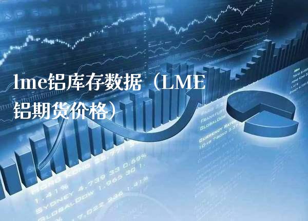 lme铝库存数据（LME铝期货价格）_https://www.londai.com_期货投资_第1张