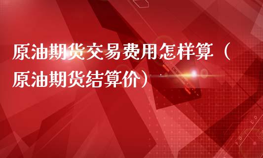 原油期货交易费用怎样算（原油期货结算价）_https://www.londai.com_期货投资_第1张