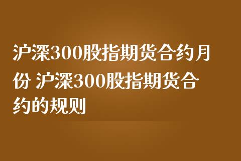 沪深300股指期货合约月份 沪深300股指期货合约的规则_https://www.londai.com_期货投资_第1张