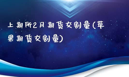 上期所2月期货交割量(苹果期货交割量)_https://www.londai.com_期货投资_第1张