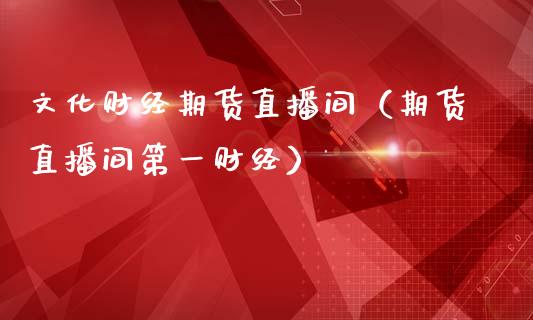 文化财经期货直播间（期货直播间第一财经）_https://www.londai.com_期货投资_第1张