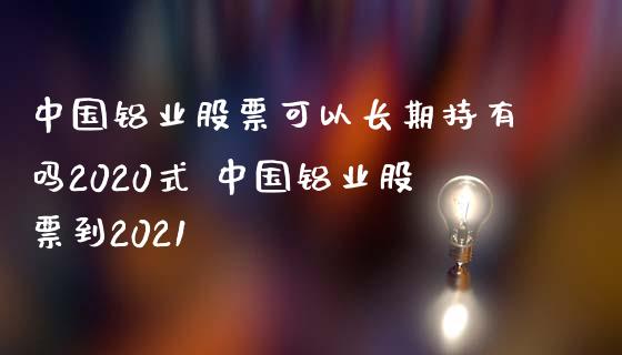 中国铝业股票可以长期持有吗2020式 中国铝业股票到2021_https://www.londai.com_股票投资_第1张