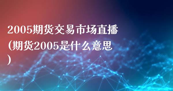 2005期货交易市场直播(期货2005是什么意思)_https://www.londai.com_期货投资_第1张