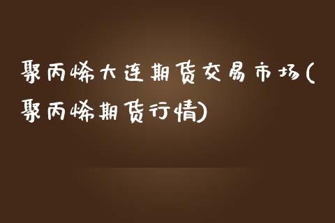 聚丙烯大连期货交易市场(聚丙烯期货行情)_https://www.londai.com_期货投资_第1张