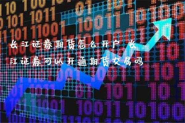 长江证券期货怎么开户 长江证券可以开通期货交易吗_https://www.londai.com_期货投资_第1张