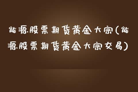 能源股票期货黄金大宗(能源股票期货黄金大宗交易)_https://www.londai.com_股票投资_第1张