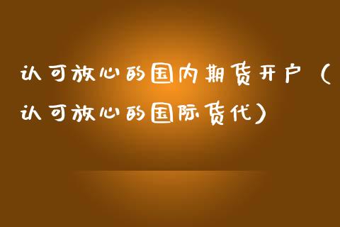 认可放心的国内期货开户（认可放心的国际货代）_https://www.londai.com_期货投资_第1张