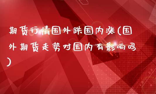 期货行情国外跌国内涨(国外期货走势对国内有影响吗)_https://www.londai.com_期货投资_第1张