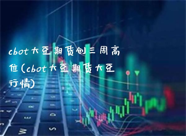 cbot大豆期货创三周高位(cbot大豆期货大豆行情)_https://www.londai.com_理财品种_第1张