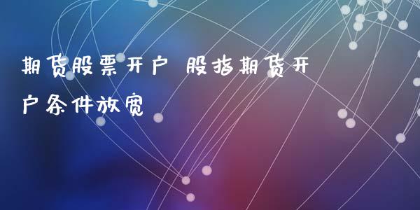 期货股票开户 股指期货开户条件放宽_https://www.londai.com_期货投资_第1张